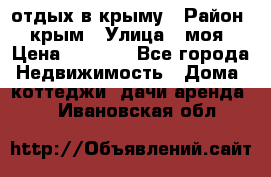 отдых в крыму › Район ­ крым › Улица ­ моя › Цена ­ 1 200 - Все города Недвижимость » Дома, коттеджи, дачи аренда   . Ивановская обл.